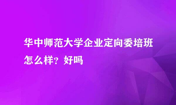 华中师范大学企业定向委培班怎么样？好吗