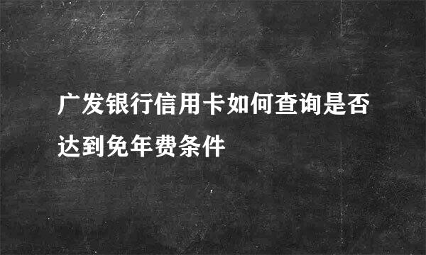 广发银行信用卡如何查询是否达到免年费条件