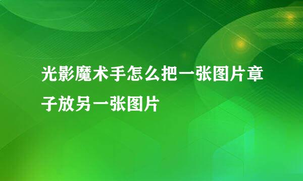 光影魔术手怎么把一张图片章子放另一张图片
