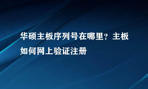 华硕主板序列号在哪里？主板如何网上验证注册