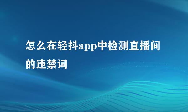 怎么在轻抖app中检测直播间的违禁词