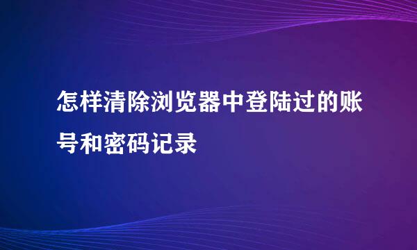 怎样清除浏览器中登陆过的账号和密码记录