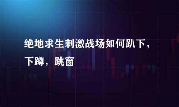 绝地求生刺激战场如何趴下，下蹲，跳窗