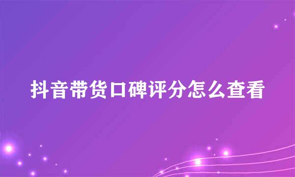 抖音带货口碑评分怎么查看