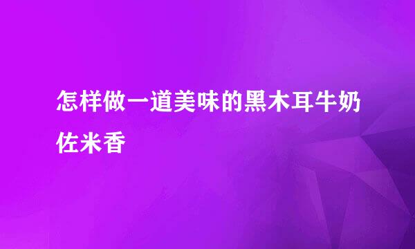 怎样做一道美味的黑木耳牛奶佐米香