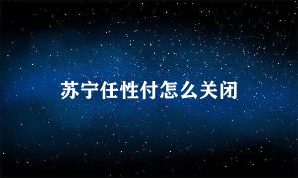 苏宁任性付怎么关闭