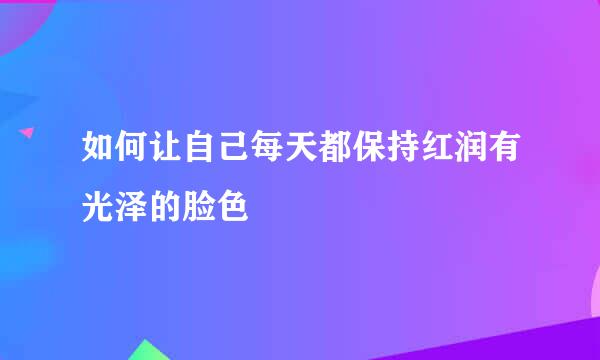 如何让自己每天都保持红润有光泽的脸色
