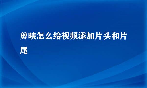 剪映怎么给视频添加片头和片尾