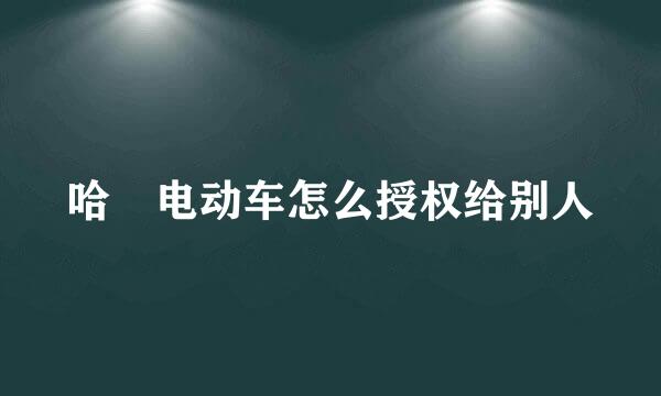 哈啰电动车怎么授权给别人