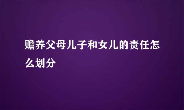 赡养父母儿子和女儿的责任怎么划分