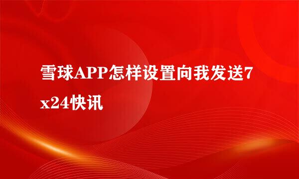 雪球APP怎样设置向我发送7x24快讯
