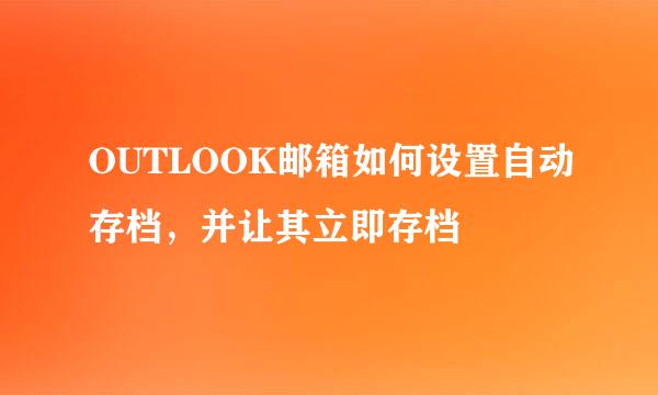 OUTLOOK邮箱如何设置自动存档，并让其立即存档