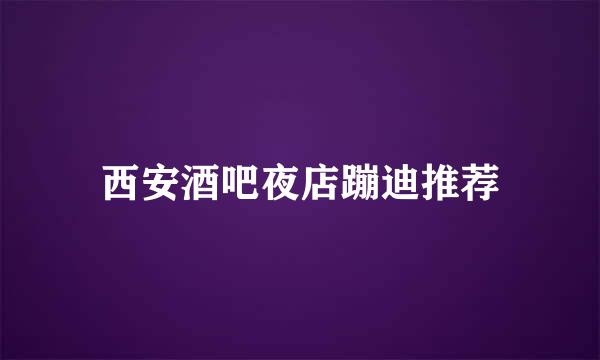 西安酒吧夜店蹦迪推荐