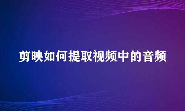 剪映如何提取视频中的音频