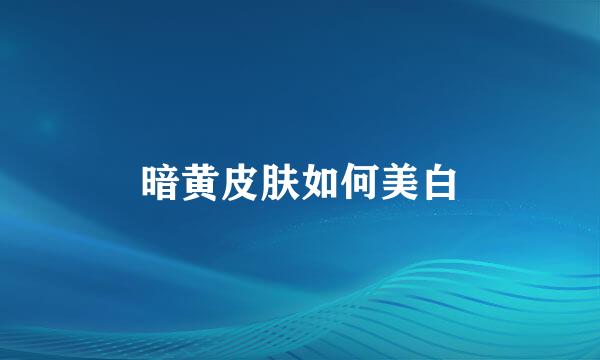 暗黄皮肤如何美白