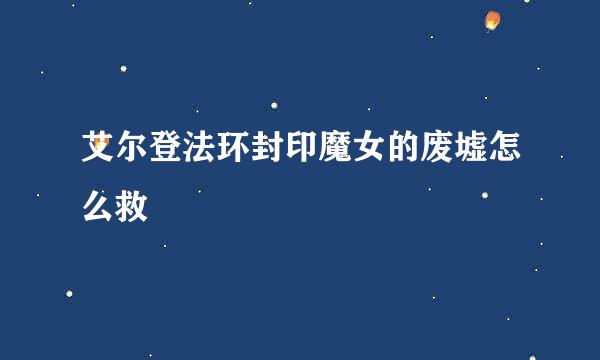 艾尔登法环封印魔女的废墟怎么救