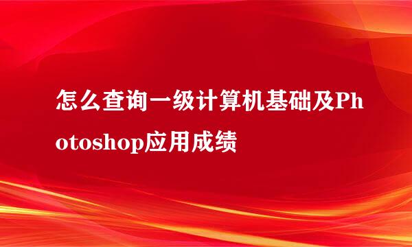 怎么查询一级计算机基础及Photoshop应用成绩