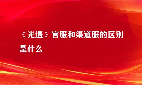 《光遇》官服和渠道服的区别是什么