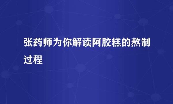 张药师为你解读阿胶糕的熬制过程