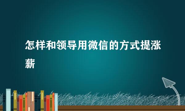 怎样和领导用微信的方式提涨薪