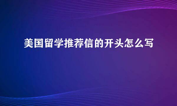 美国留学推荐信的开头怎么写