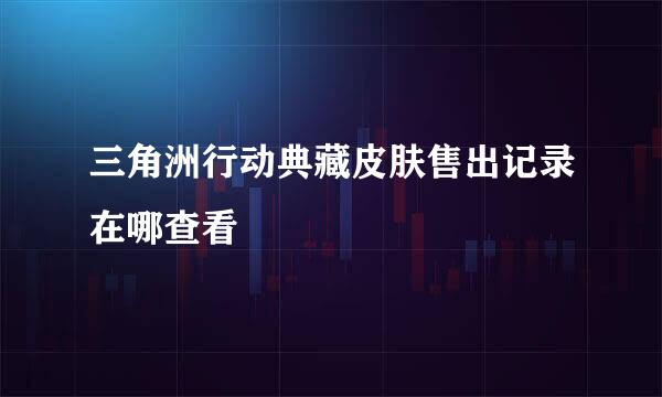 三角洲行动典藏皮肤售出记录在哪查看