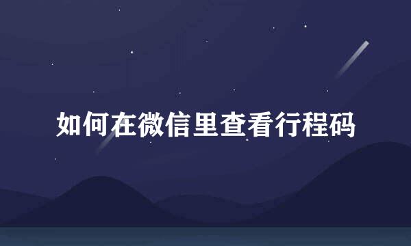 如何在微信里查看行程码