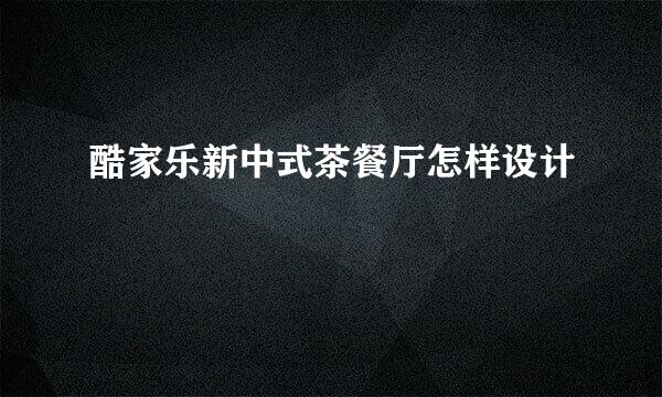 酷家乐新中式茶餐厅怎样设计