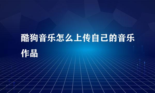 酷狗音乐怎么上传自己的音乐作品