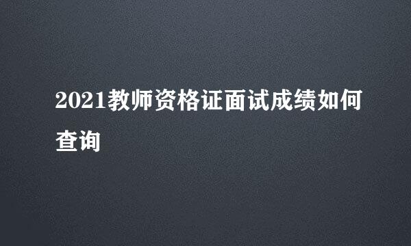 2021教师资格证面试成绩如何查询