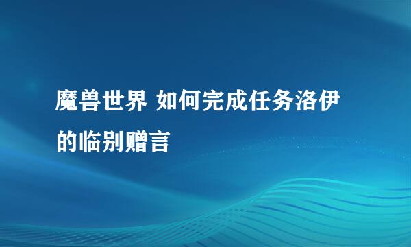魔兽世界 如何完成任务洛伊的临别赠言