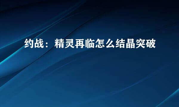 约战：精灵再临怎么结晶突破