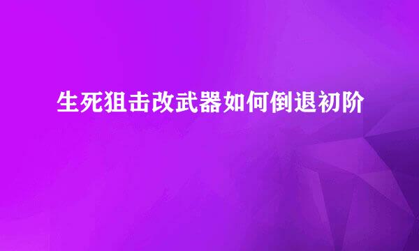 生死狙击改武器如何倒退初阶
