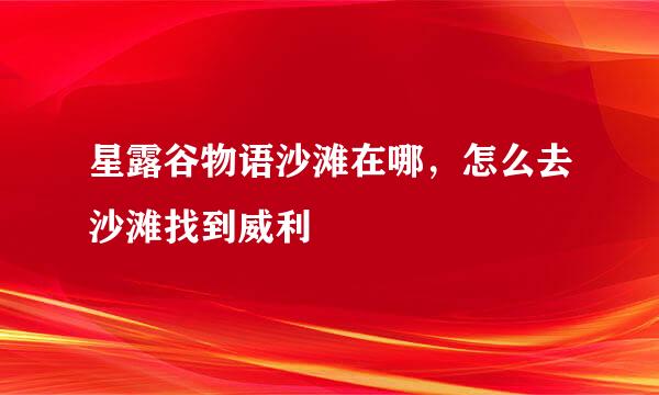 星露谷物语沙滩在哪，怎么去沙滩找到威利