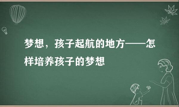 梦想，孩子起航的地方——怎样培养孩子的梦想