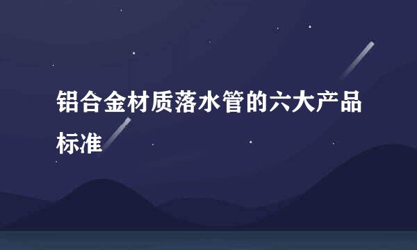铝合金材质落水管的六大产品标准