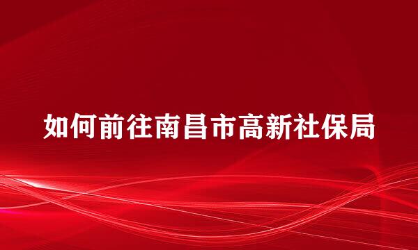 如何前往南昌市高新社保局