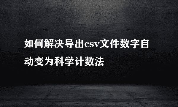 如何解决导出csv文件数字自动变为科学计数法