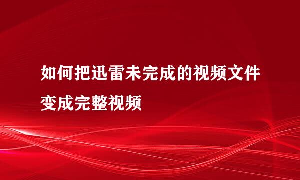 如何把迅雷未完成的视频文件变成完整视频