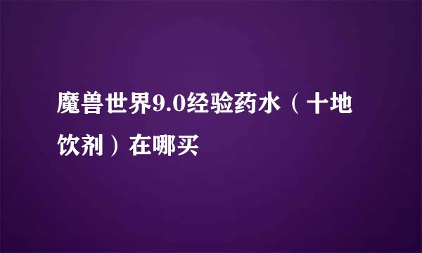 魔兽世界9.0经验药水（十地饮剂）在哪买