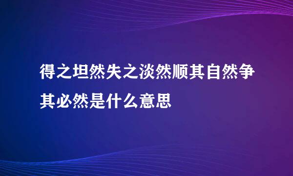 得之坦然失之淡然顺其自然争其必然是什么意思