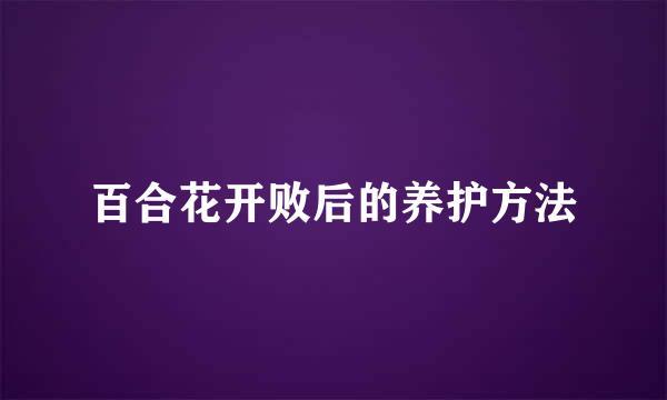百合花开败后的养护方法