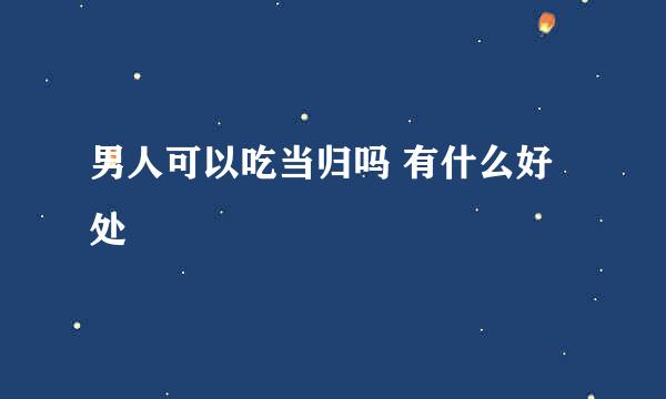 男人可以吃当归吗 有什么好处