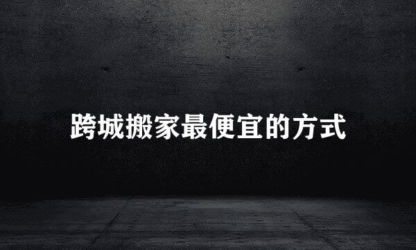跨城搬家最便宜的方式