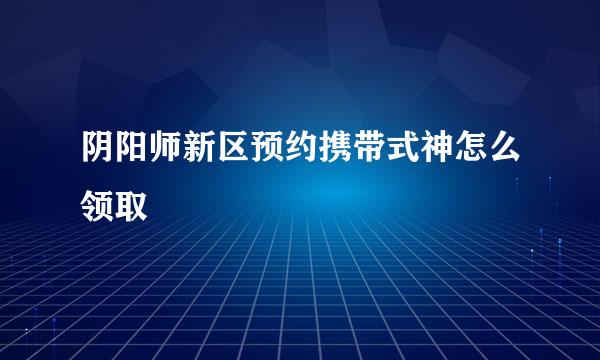 阴阳师新区预约携带式神怎么领取