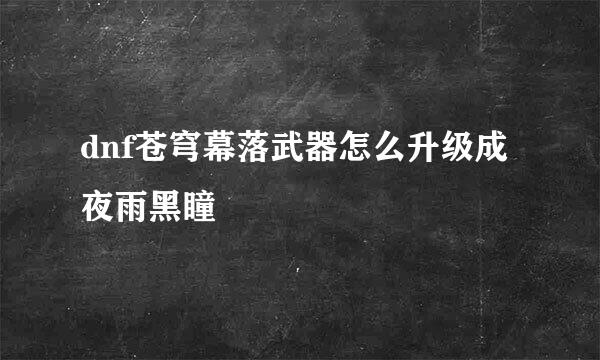 dnf苍穹幕落武器怎么升级成夜雨黑瞳