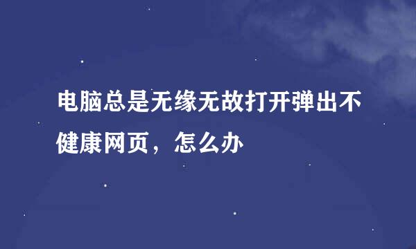 电脑总是无缘无故打开弹出不健康网页，怎么办