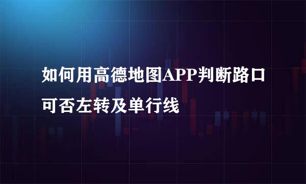 如何用高德地图APP判断路口可否左转及单行线