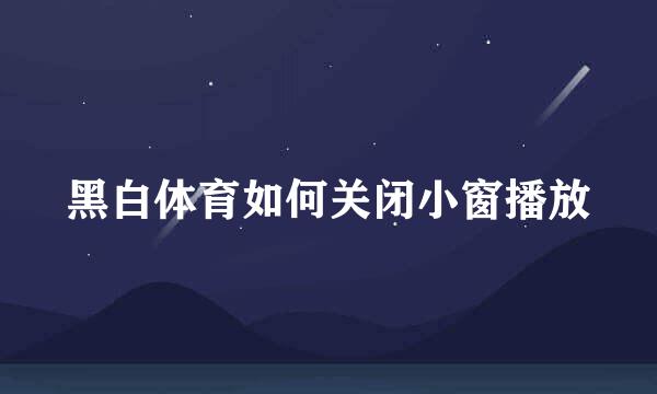 黑白体育如何关闭小窗播放