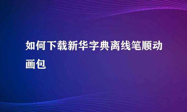 如何下载新华字典离线笔顺动画包